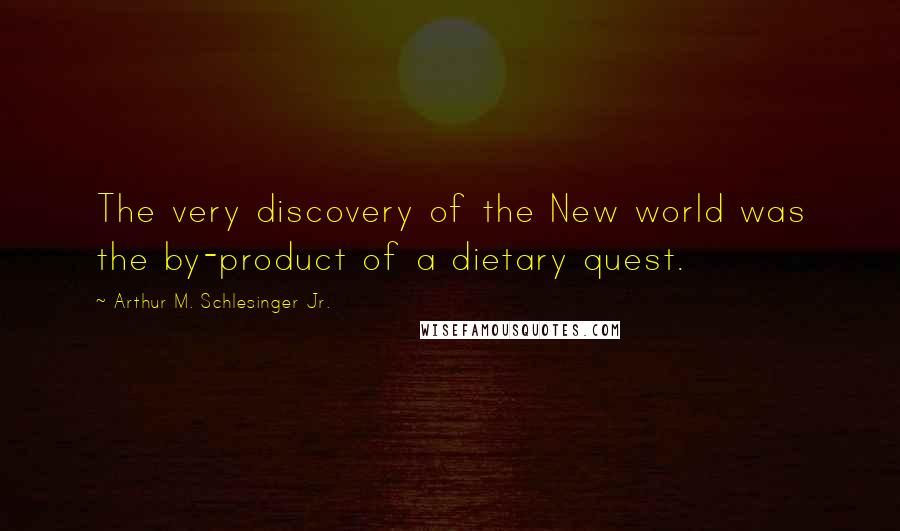 Arthur M. Schlesinger Jr. Quotes: The very discovery of the New world was the by-product of a dietary quest.