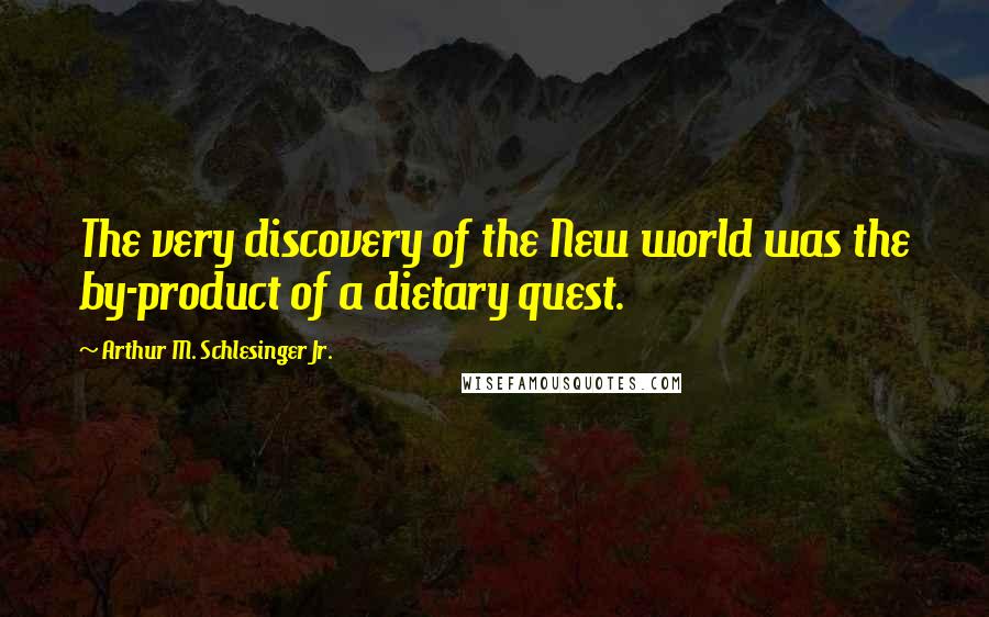 Arthur M. Schlesinger Jr. Quotes: The very discovery of the New world was the by-product of a dietary quest.