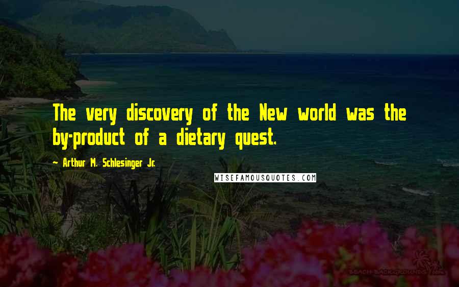 Arthur M. Schlesinger Jr. Quotes: The very discovery of the New world was the by-product of a dietary quest.