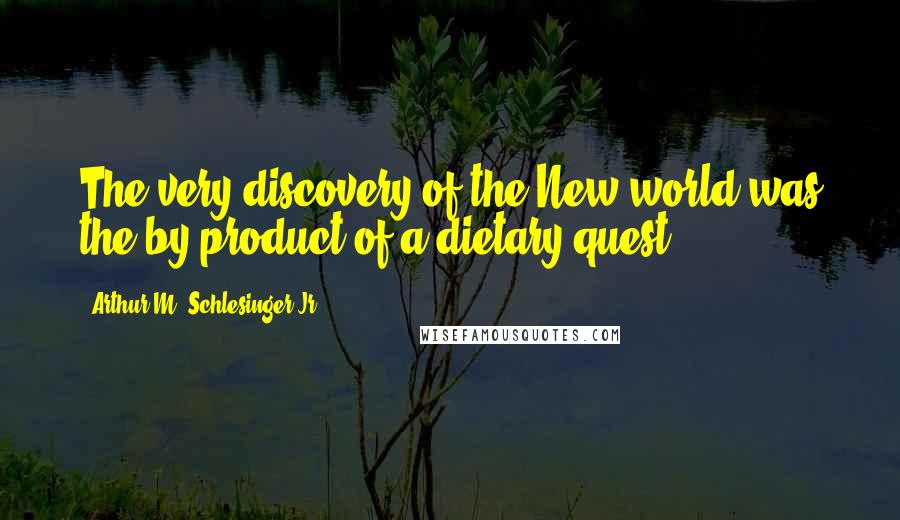 Arthur M. Schlesinger Jr. Quotes: The very discovery of the New world was the by-product of a dietary quest.