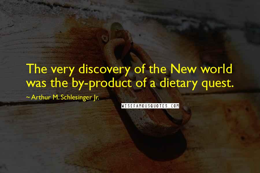 Arthur M. Schlesinger Jr. Quotes: The very discovery of the New world was the by-product of a dietary quest.