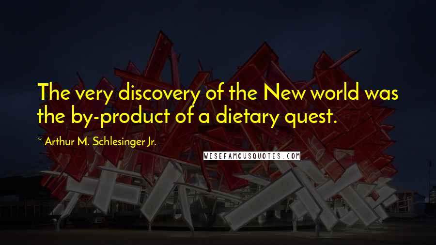 Arthur M. Schlesinger Jr. Quotes: The very discovery of the New world was the by-product of a dietary quest.