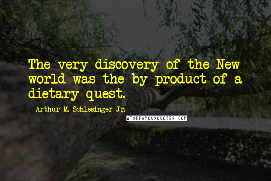 Arthur M. Schlesinger Jr. Quotes: The very discovery of the New world was the by-product of a dietary quest.