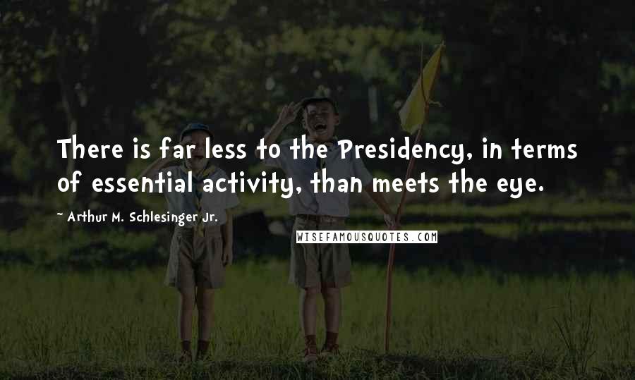 Arthur M. Schlesinger Jr. Quotes: There is far less to the Presidency, in terms of essential activity, than meets the eye.