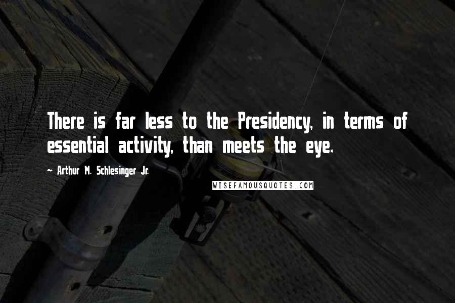 Arthur M. Schlesinger Jr. Quotes: There is far less to the Presidency, in terms of essential activity, than meets the eye.