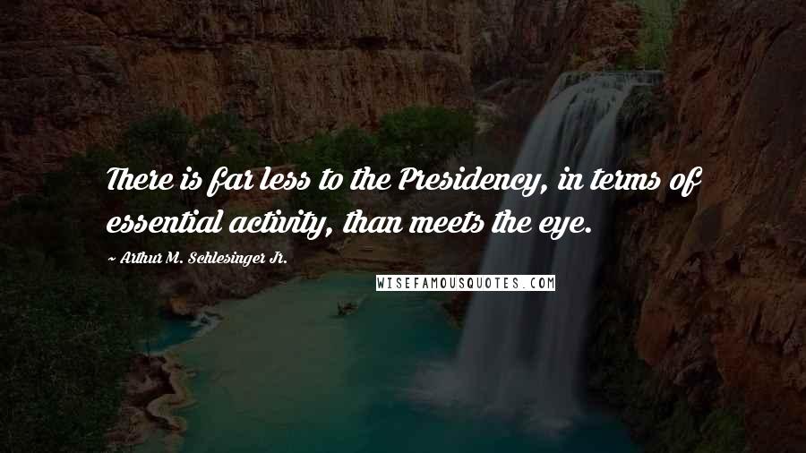 Arthur M. Schlesinger Jr. Quotes: There is far less to the Presidency, in terms of essential activity, than meets the eye.