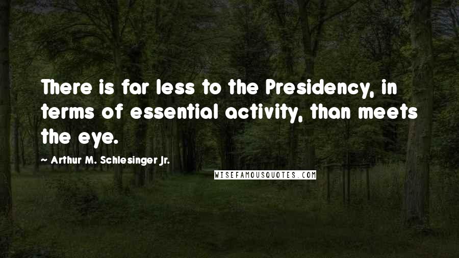 Arthur M. Schlesinger Jr. Quotes: There is far less to the Presidency, in terms of essential activity, than meets the eye.