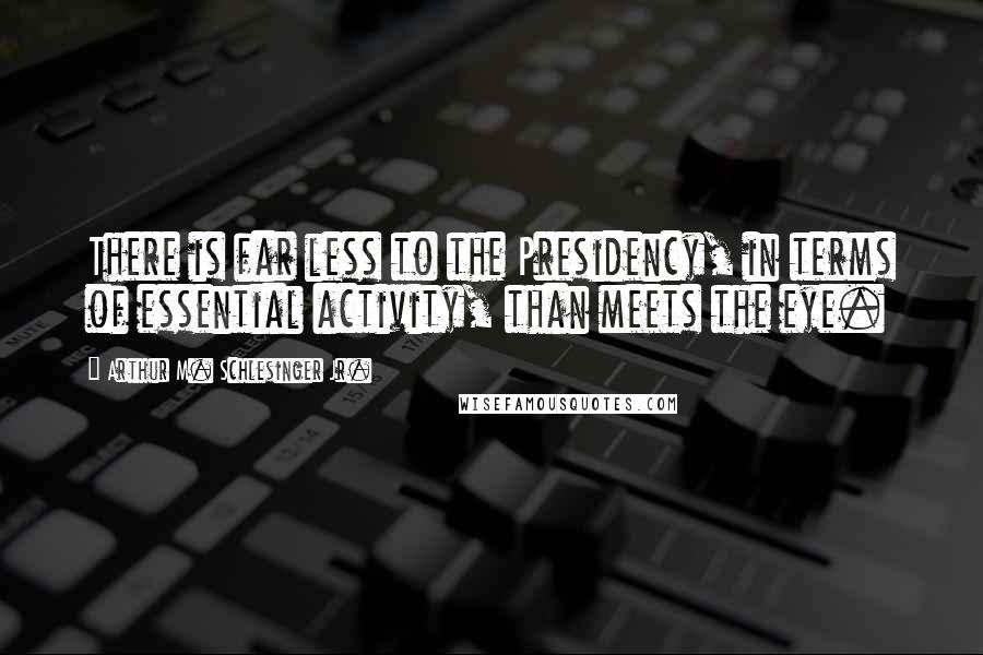 Arthur M. Schlesinger Jr. Quotes: There is far less to the Presidency, in terms of essential activity, than meets the eye.