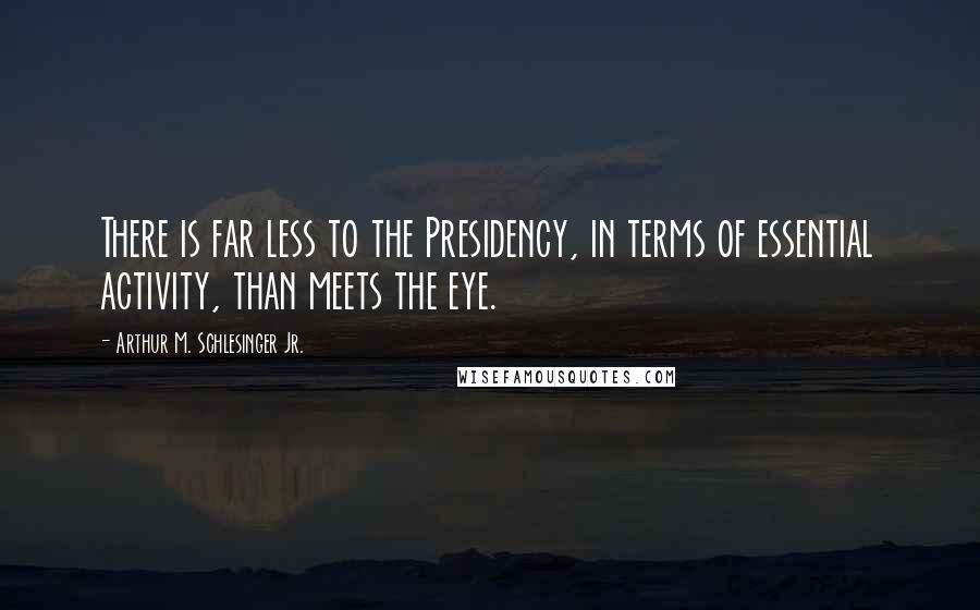 Arthur M. Schlesinger Jr. Quotes: There is far less to the Presidency, in terms of essential activity, than meets the eye.