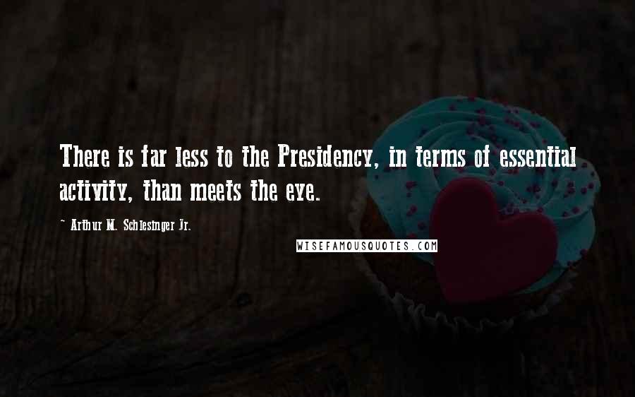 Arthur M. Schlesinger Jr. Quotes: There is far less to the Presidency, in terms of essential activity, than meets the eye.