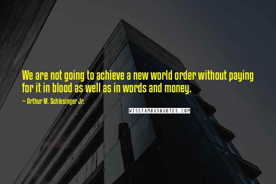 Arthur M. Schlesinger Jr. Quotes: We are not going to achieve a new world order without paying for it in blood as well as in words and money.