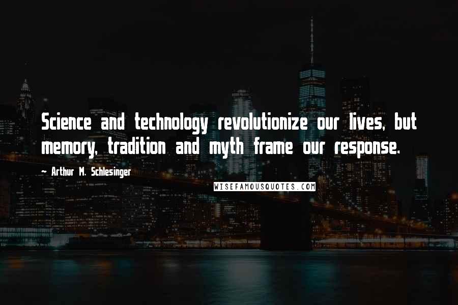 Arthur M. Schlesinger Quotes: Science and technology revolutionize our lives, but memory, tradition and myth frame our response.