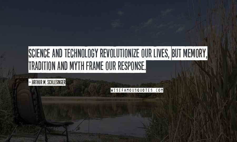 Arthur M. Schlesinger Quotes: Science and technology revolutionize our lives, but memory, tradition and myth frame our response.