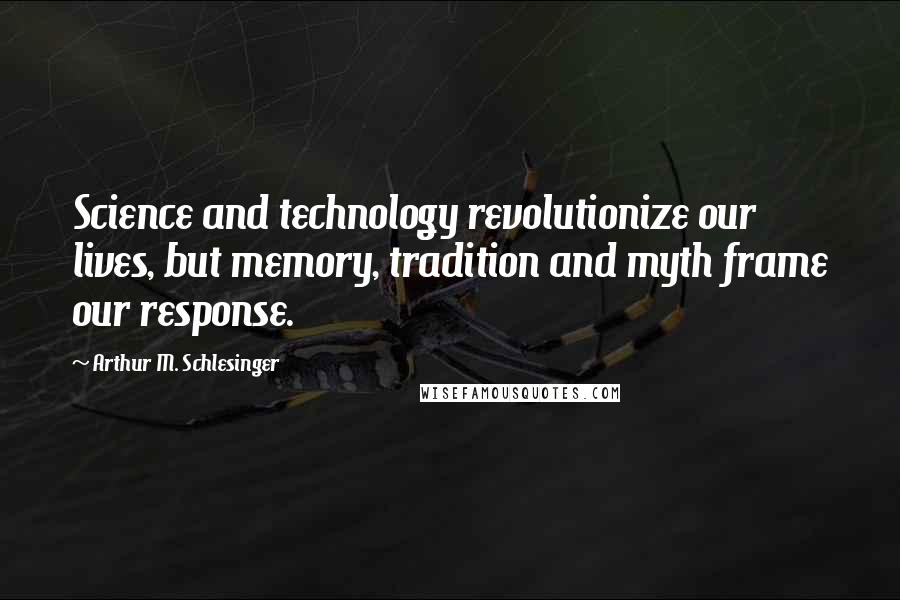 Arthur M. Schlesinger Quotes: Science and technology revolutionize our lives, but memory, tradition and myth frame our response.