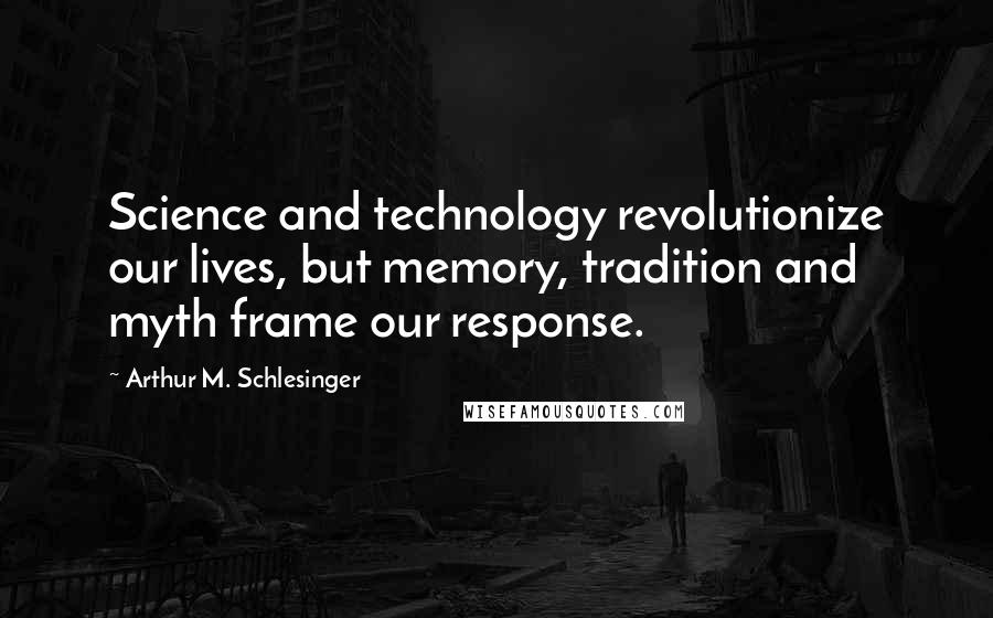 Arthur M. Schlesinger Quotes: Science and technology revolutionize our lives, but memory, tradition and myth frame our response.