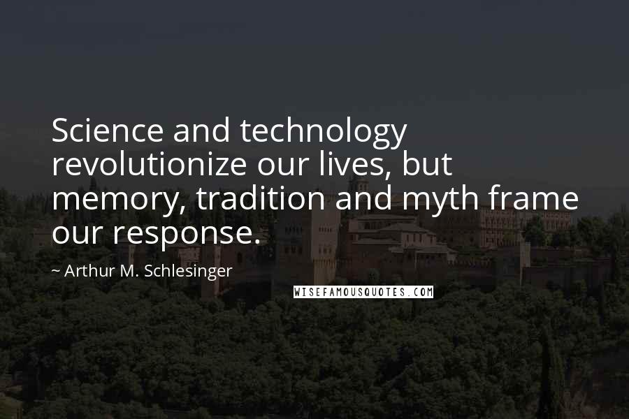 Arthur M. Schlesinger Quotes: Science and technology revolutionize our lives, but memory, tradition and myth frame our response.