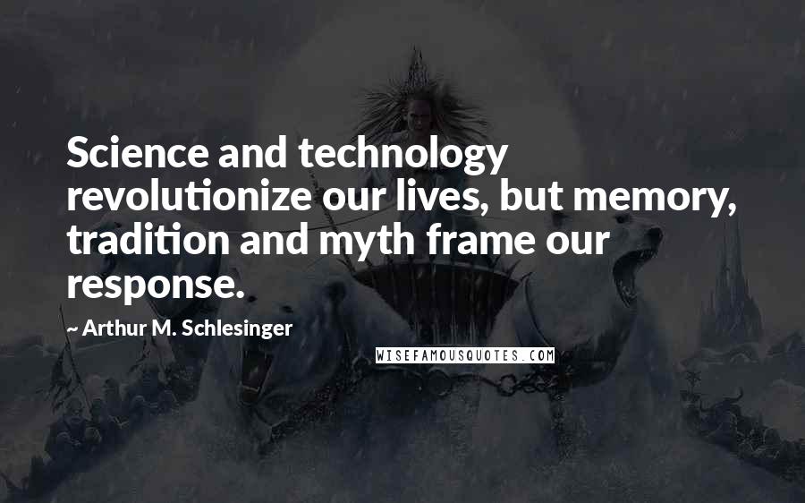 Arthur M. Schlesinger Quotes: Science and technology revolutionize our lives, but memory, tradition and myth frame our response.