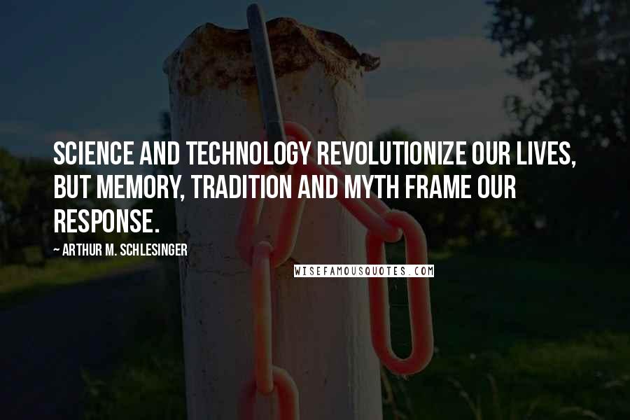 Arthur M. Schlesinger Quotes: Science and technology revolutionize our lives, but memory, tradition and myth frame our response.