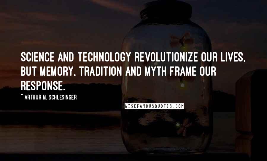 Arthur M. Schlesinger Quotes: Science and technology revolutionize our lives, but memory, tradition and myth frame our response.