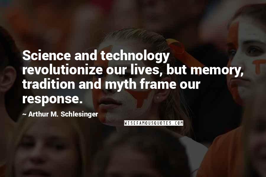 Arthur M. Schlesinger Quotes: Science and technology revolutionize our lives, but memory, tradition and myth frame our response.