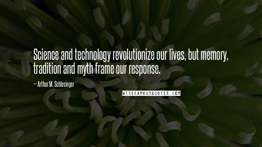 Arthur M. Schlesinger Quotes: Science and technology revolutionize our lives, but memory, tradition and myth frame our response.