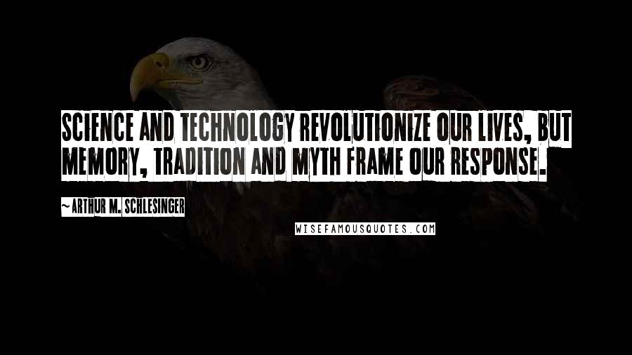 Arthur M. Schlesinger Quotes: Science and technology revolutionize our lives, but memory, tradition and myth frame our response.