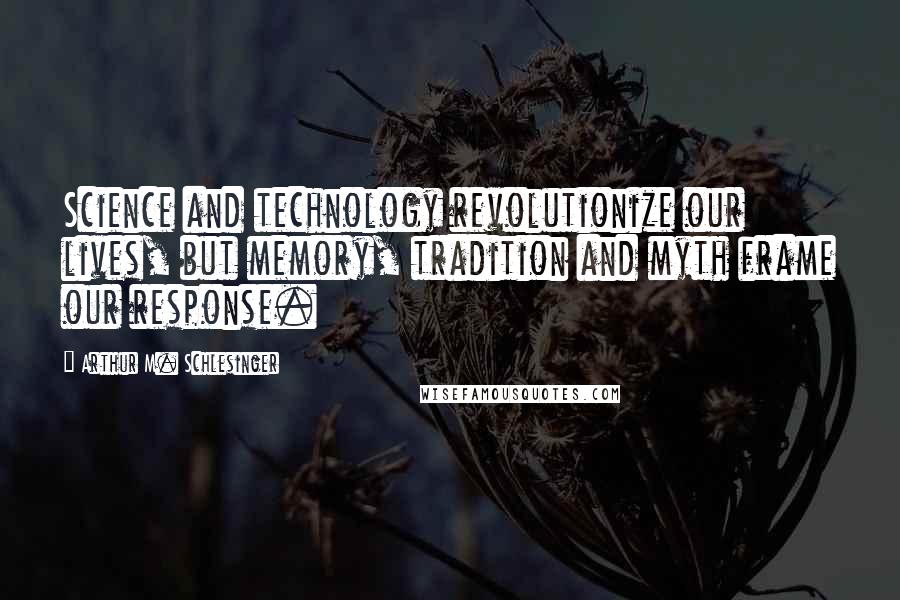 Arthur M. Schlesinger Quotes: Science and technology revolutionize our lives, but memory, tradition and myth frame our response.