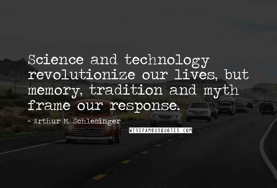 Arthur M. Schlesinger Quotes: Science and technology revolutionize our lives, but memory, tradition and myth frame our response.