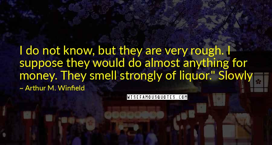 Arthur M. Winfield Quotes: I do not know, but they are very rough. I suppose they would do almost anything for money. They smell strongly of liquor." Slowly