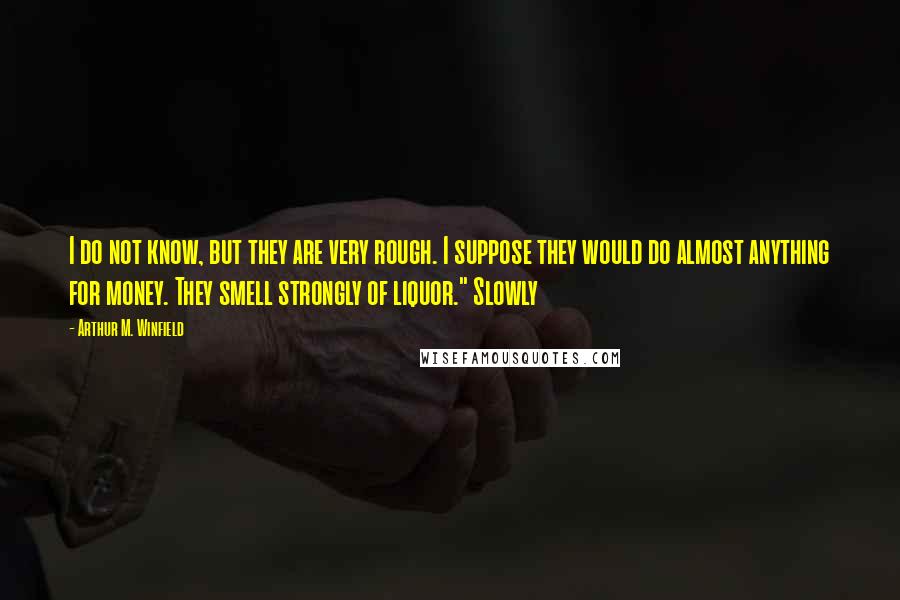 Arthur M. Winfield Quotes: I do not know, but they are very rough. I suppose they would do almost anything for money. They smell strongly of liquor." Slowly