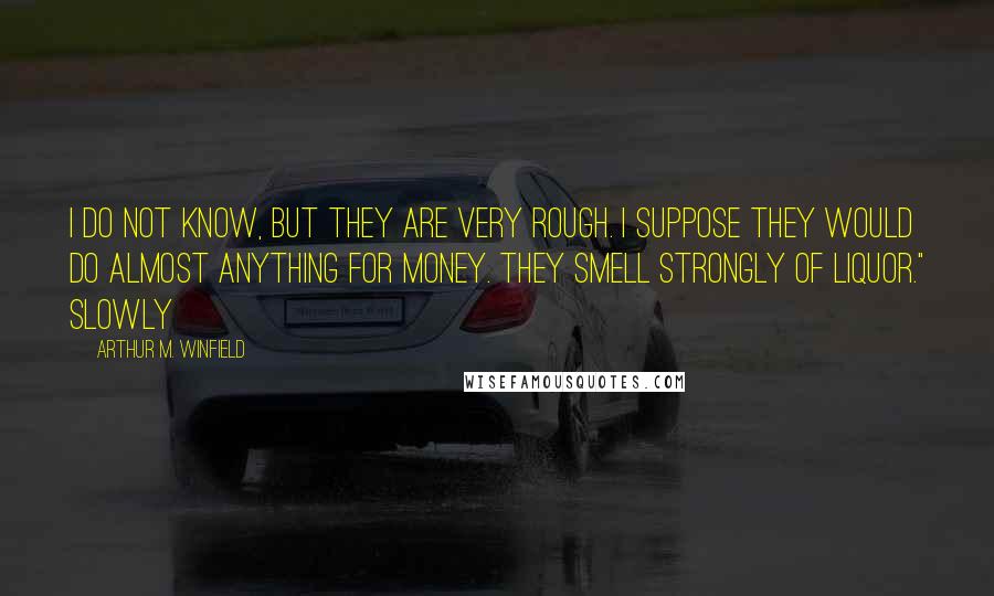 Arthur M. Winfield Quotes: I do not know, but they are very rough. I suppose they would do almost anything for money. They smell strongly of liquor." Slowly