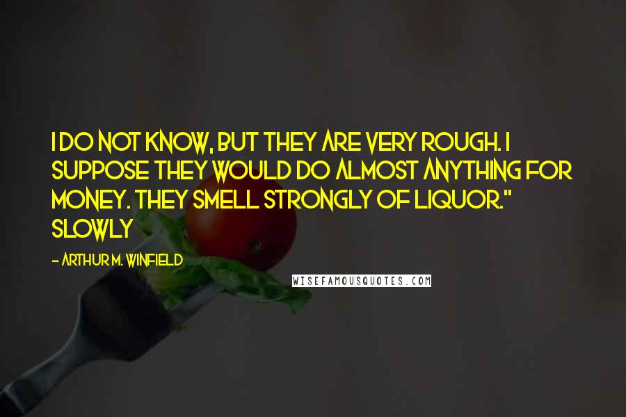 Arthur M. Winfield Quotes: I do not know, but they are very rough. I suppose they would do almost anything for money. They smell strongly of liquor." Slowly