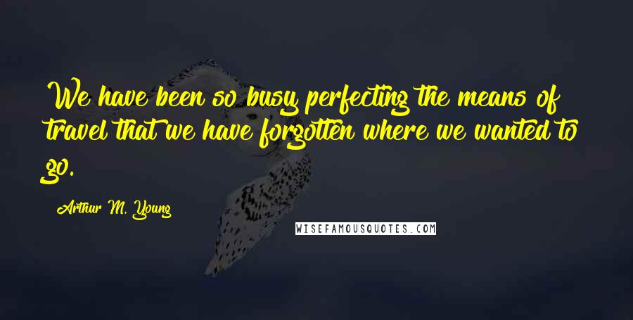 Arthur M. Young Quotes: We have been so busy perfecting the means of travel that we have forgotten where we wanted to go.