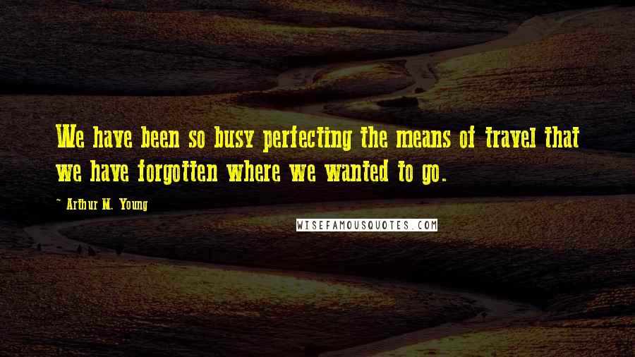 Arthur M. Young Quotes: We have been so busy perfecting the means of travel that we have forgotten where we wanted to go.