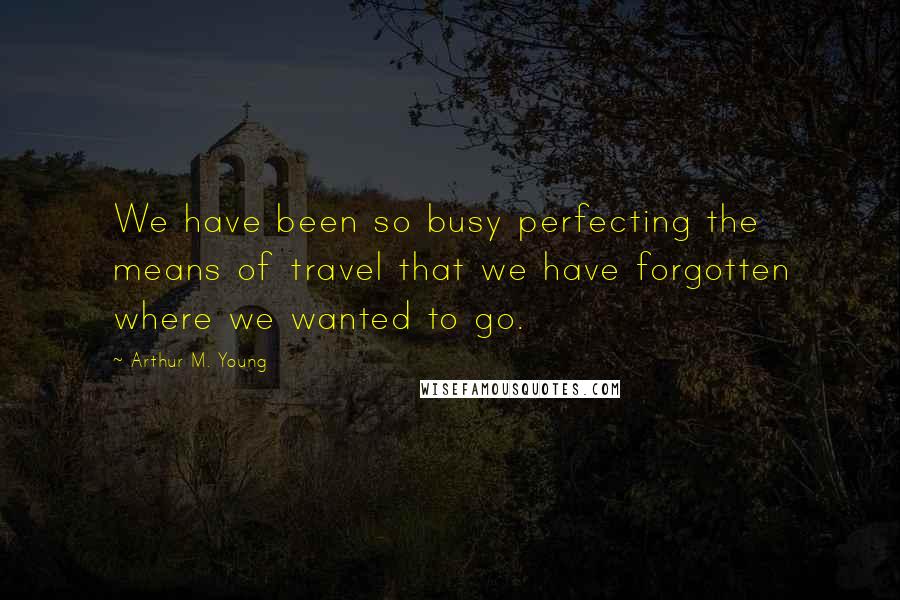 Arthur M. Young Quotes: We have been so busy perfecting the means of travel that we have forgotten where we wanted to go.