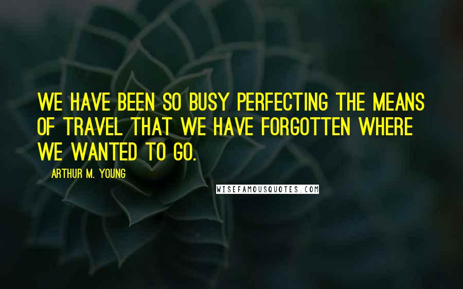 Arthur M. Young Quotes: We have been so busy perfecting the means of travel that we have forgotten where we wanted to go.