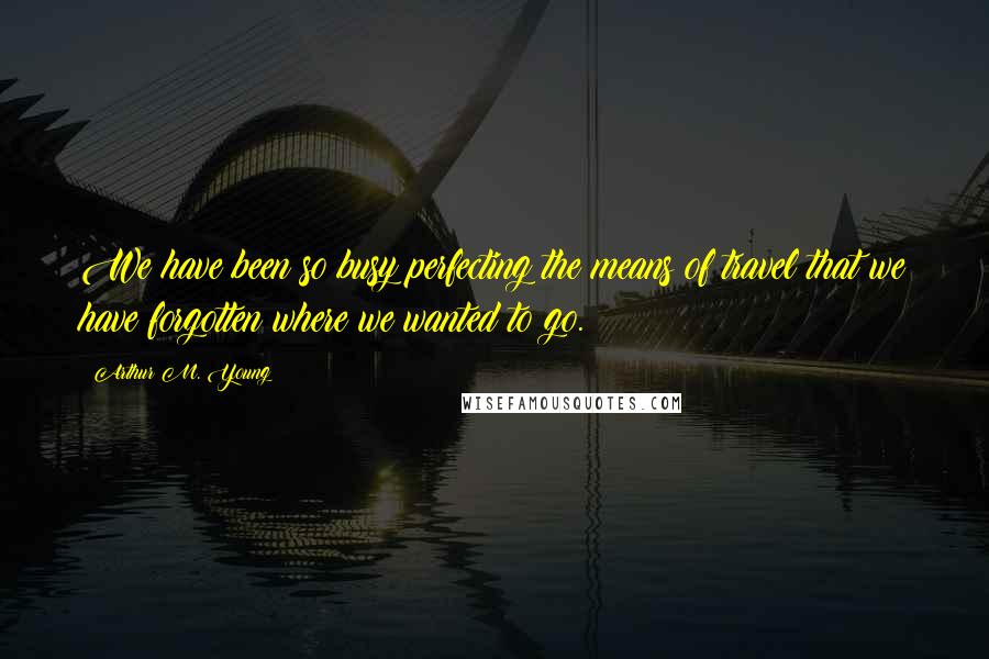 Arthur M. Young Quotes: We have been so busy perfecting the means of travel that we have forgotten where we wanted to go.