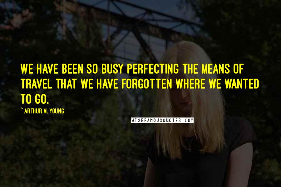 Arthur M. Young Quotes: We have been so busy perfecting the means of travel that we have forgotten where we wanted to go.