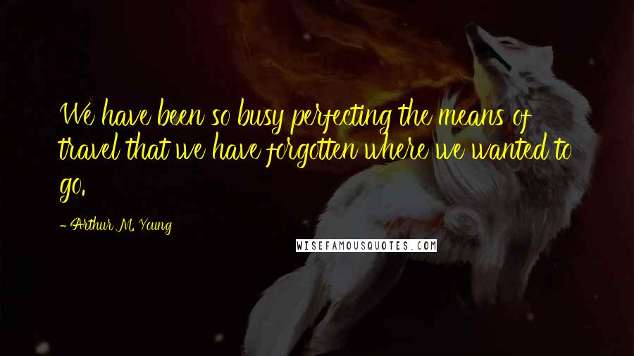 Arthur M. Young Quotes: We have been so busy perfecting the means of travel that we have forgotten where we wanted to go.