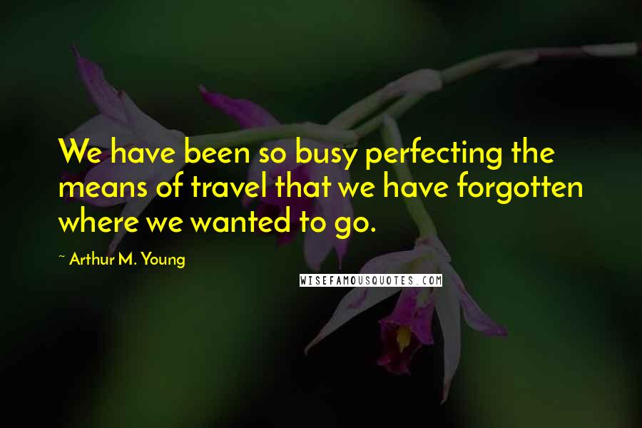 Arthur M. Young Quotes: We have been so busy perfecting the means of travel that we have forgotten where we wanted to go.