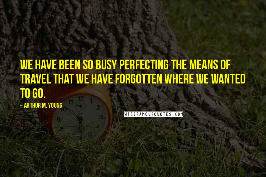 Arthur M. Young Quotes: We have been so busy perfecting the means of travel that we have forgotten where we wanted to go.