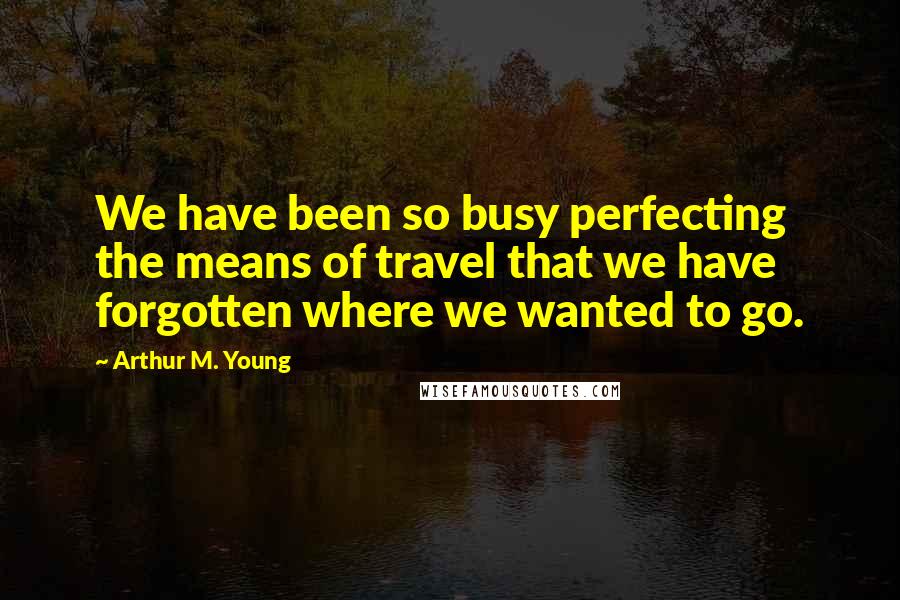 Arthur M. Young Quotes: We have been so busy perfecting the means of travel that we have forgotten where we wanted to go.