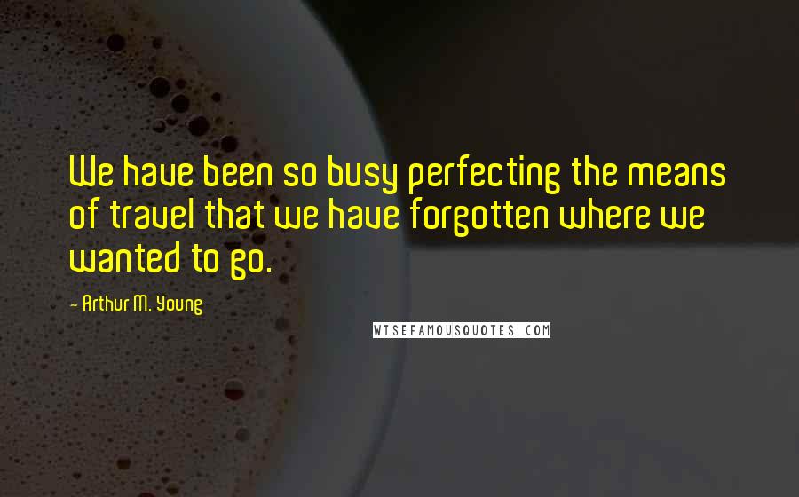 Arthur M. Young Quotes: We have been so busy perfecting the means of travel that we have forgotten where we wanted to go.