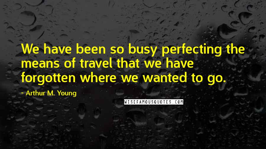 Arthur M. Young Quotes: We have been so busy perfecting the means of travel that we have forgotten where we wanted to go.