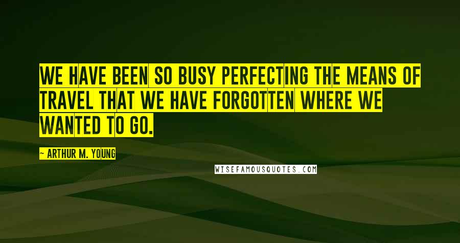 Arthur M. Young Quotes: We have been so busy perfecting the means of travel that we have forgotten where we wanted to go.