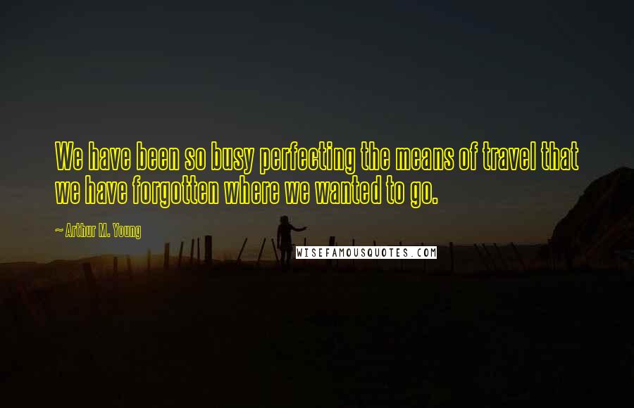 Arthur M. Young Quotes: We have been so busy perfecting the means of travel that we have forgotten where we wanted to go.