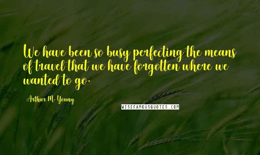 Arthur M. Young Quotes: We have been so busy perfecting the means of travel that we have forgotten where we wanted to go.