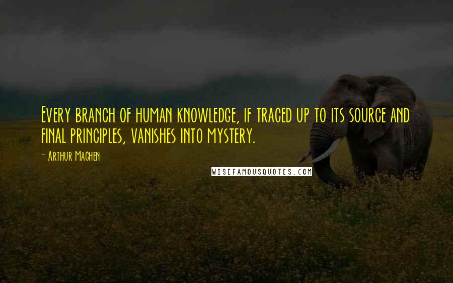 Arthur Machen Quotes: Every branch of human knowledge, if traced up to its source and final principles, vanishes into mystery.