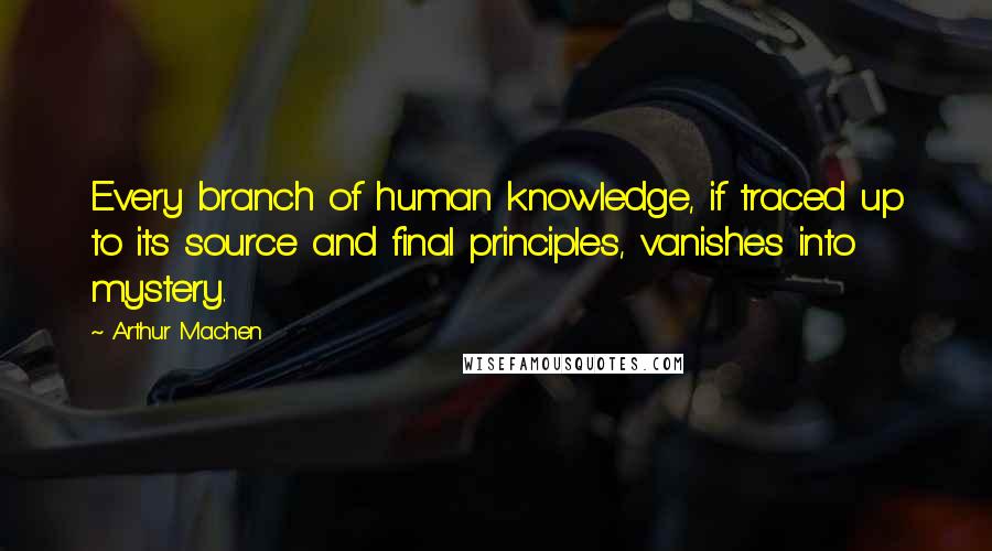 Arthur Machen Quotes: Every branch of human knowledge, if traced up to its source and final principles, vanishes into mystery.