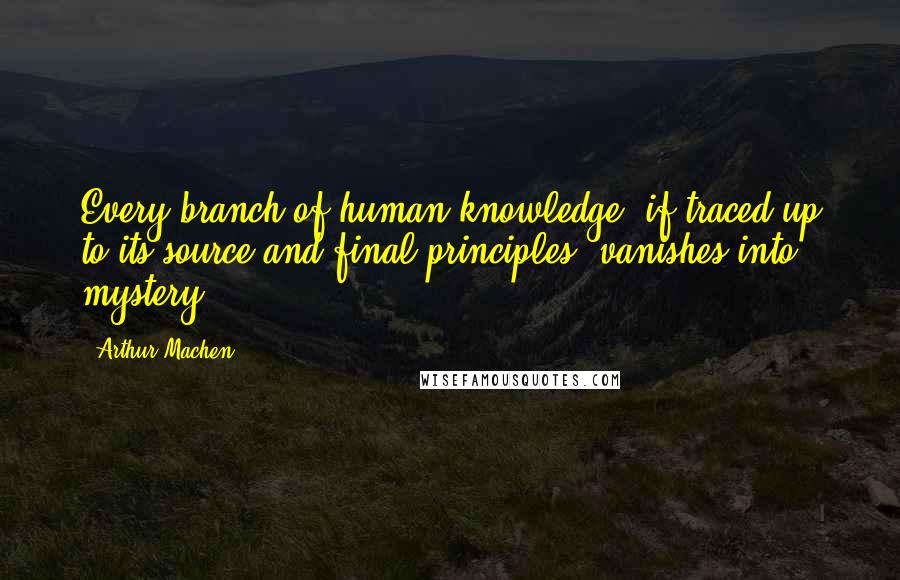 Arthur Machen Quotes: Every branch of human knowledge, if traced up to its source and final principles, vanishes into mystery.